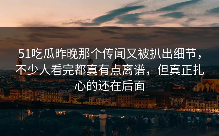 详细阅读:51吃瓜昨晚那个传闻又被扒出细节,不少人看完都真有点离谱,但真正扎心的还在后面 51吃瓜昨晚那个传闻又被扒出细节,不少人看完都真有点离谱,但真正扎心的还在后面