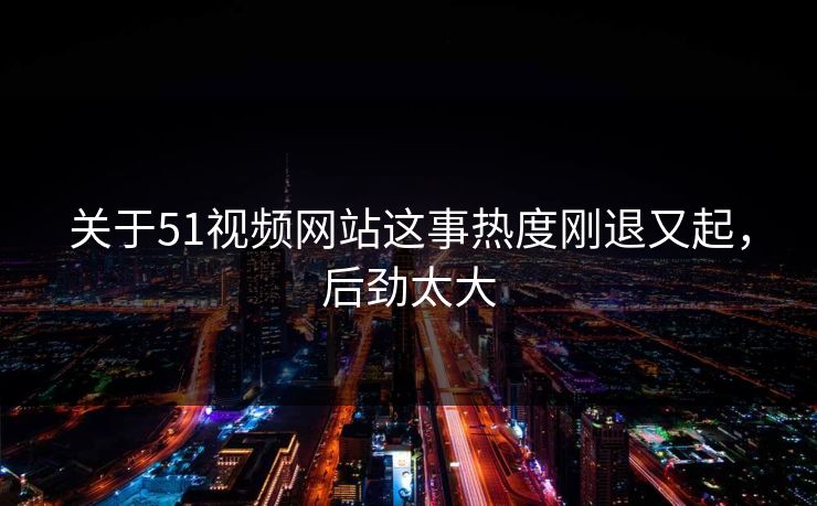 详细阅读:关于51视频网站这事热度刚退又起,后劲太大 关于51视频网站这事热度刚退又起,后劲太大