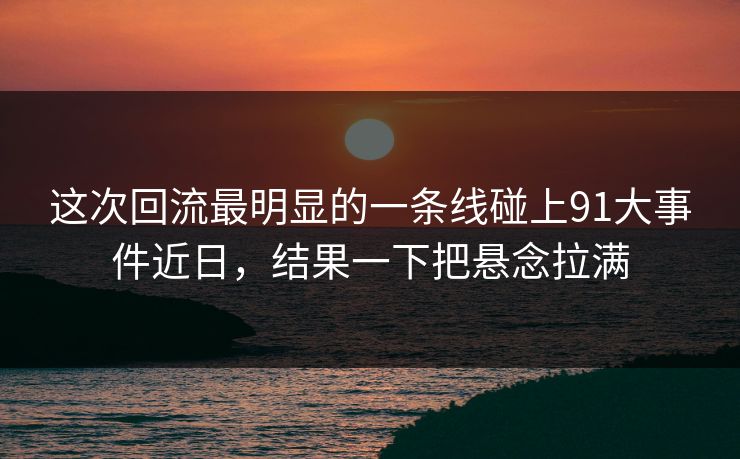 这次回流最明显的一条线碰上91大事件近日，结果一下把悬念拉满