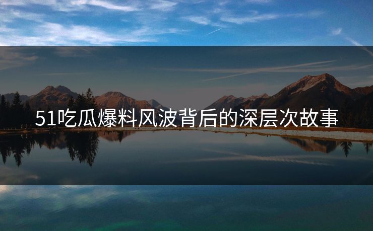 51吃瓜爆料风波背后的深层次故事