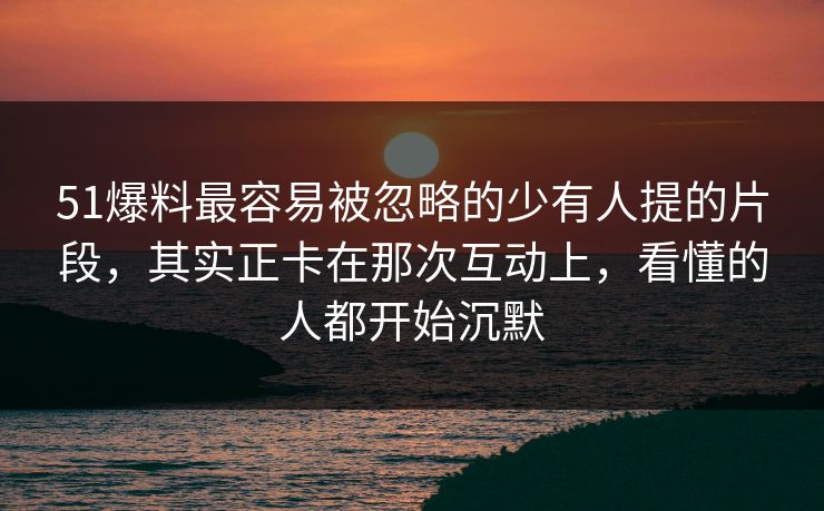详细阅读:51爆料最容易被忽略的少有人提的片段,其实正卡在那次互动上,看懂的人都开始沉默 51爆料最容易被忽略的少有人提的片段,其实正卡在那次互动上,看懂的人都开始沉默