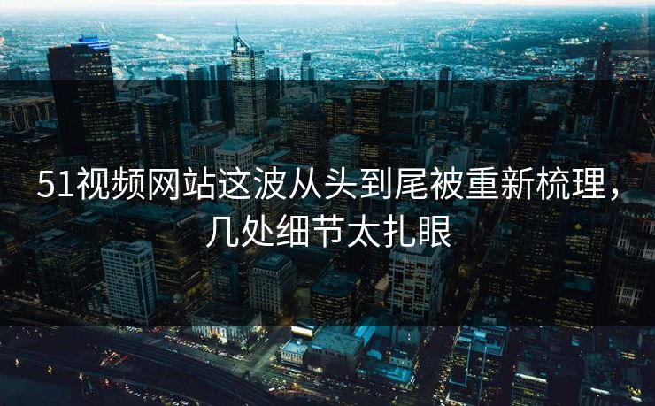 详细阅读:51视频网站这波从头到尾被重新梳理,几处细节太扎眼 51视频网站这波从头到尾被重新梳理,几处细节太扎眼
