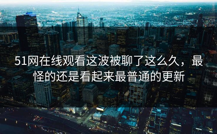 详细阅读:51网在线观看这波被聊了这么久,最怪的还是看起来最普通的更新 51网在线观看这波被聊了这么久,最怪的还是看起来最普通的更新