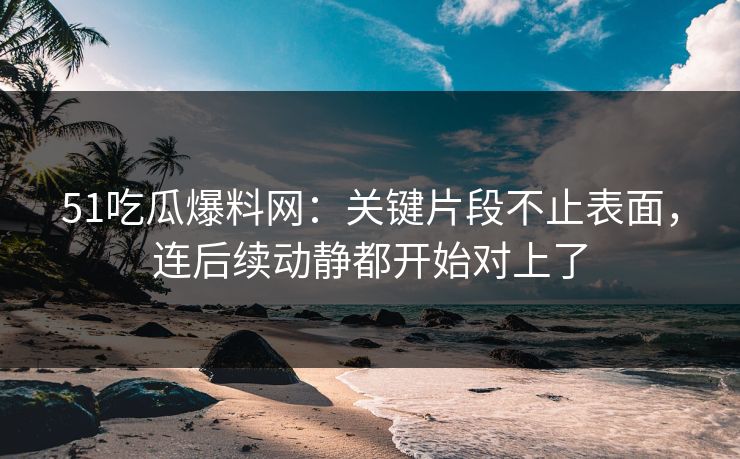 详细阅读:51吃瓜爆料网:关键片段不止表面,连后续动静都开始对上了 51吃瓜爆料网:关键片段不止表面,连后续动静都开始对上了