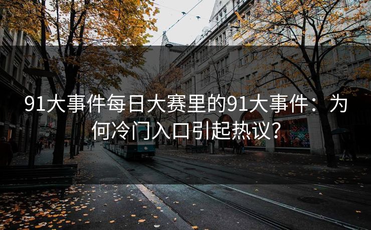 详细阅读:91大事件每日大赛里的91大事件:为何冷门入口引起热议? 91大事件每日大赛里的91大事件:为何冷门入口引起热议?
