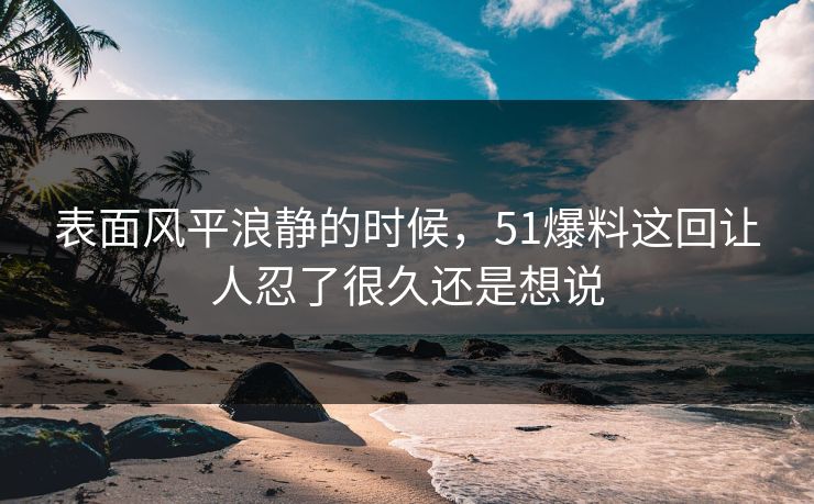 详细阅读:表面风平浪静的时候,51爆料这回让人忍了很久还是想说 表面风平浪静的时候,51爆料这回让人忍了很久还是想说