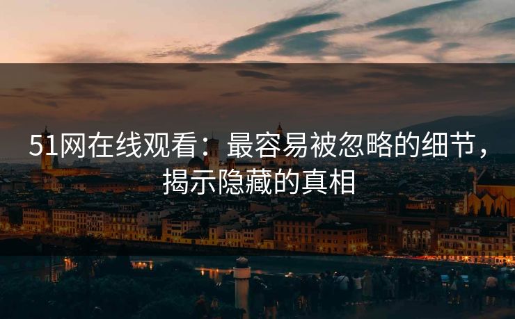 详细阅读:51网在线观看:最容易被忽略的细节,揭示隐藏的真相 51网在线观看:最容易被忽略的细节,揭示隐藏的真相