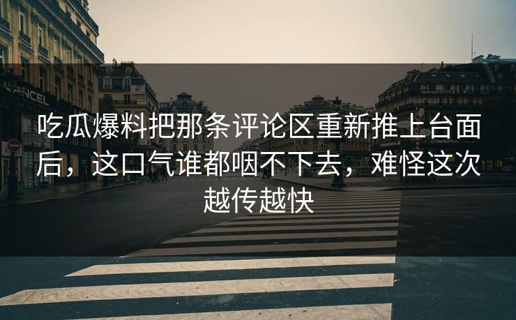 吃瓜爆料把那条评论区重新推上台面后，这口气谁都咽不下去，难怪这次越传越快