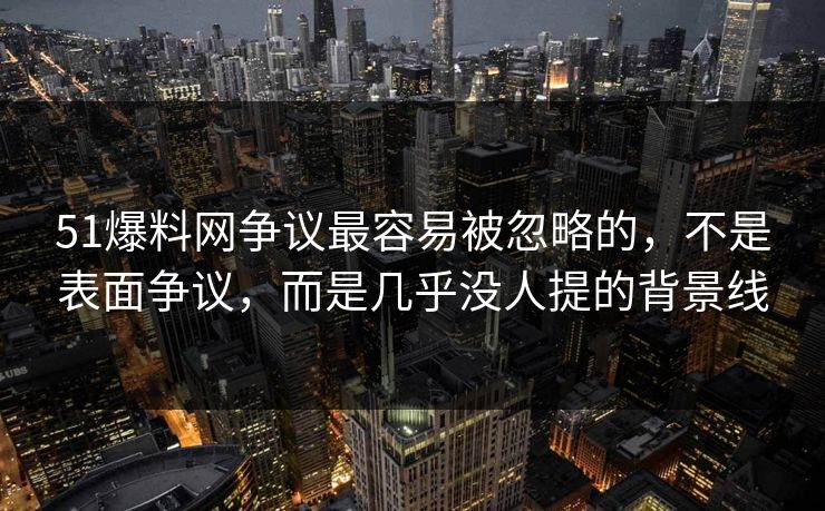 51爆料网争议最容易被忽略的，不是表面争议，而是几乎没人提的背景线