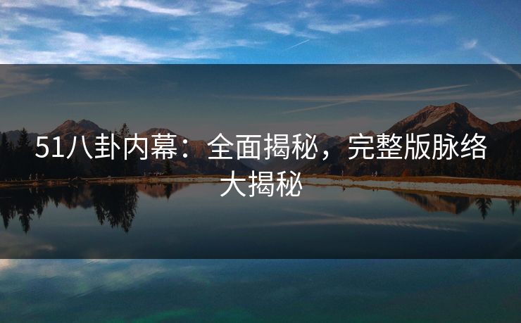 51八卦内幕：全面揭秘，完整版脉络大揭秘