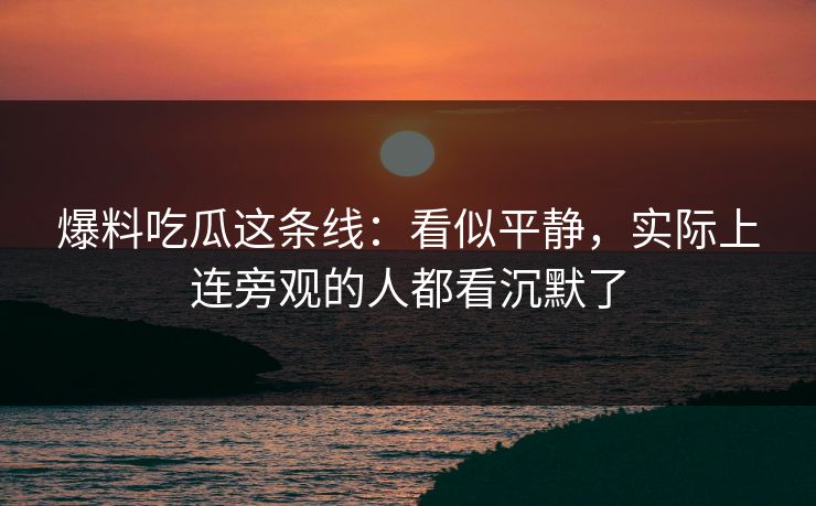 爆料吃瓜这条线：看似平静，实际上连旁观的人都看沉默了