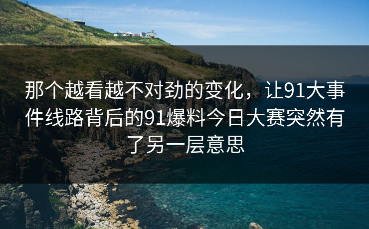 那个越看越不对劲的变化，让91大事件线路背后的91爆料今日大赛突然有了另一层意思
