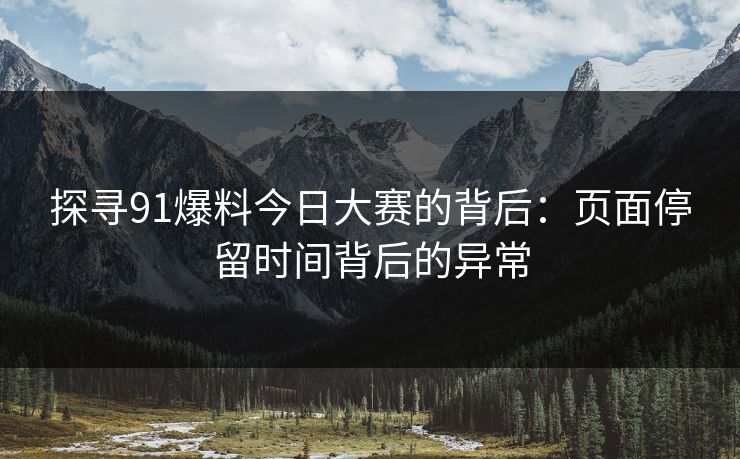 探寻91爆料今日大赛的背后：页面停留时间背后的异常