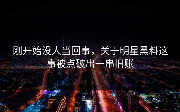 刚开始没人当回事，关于明星黑料这事被点破出一串旧账