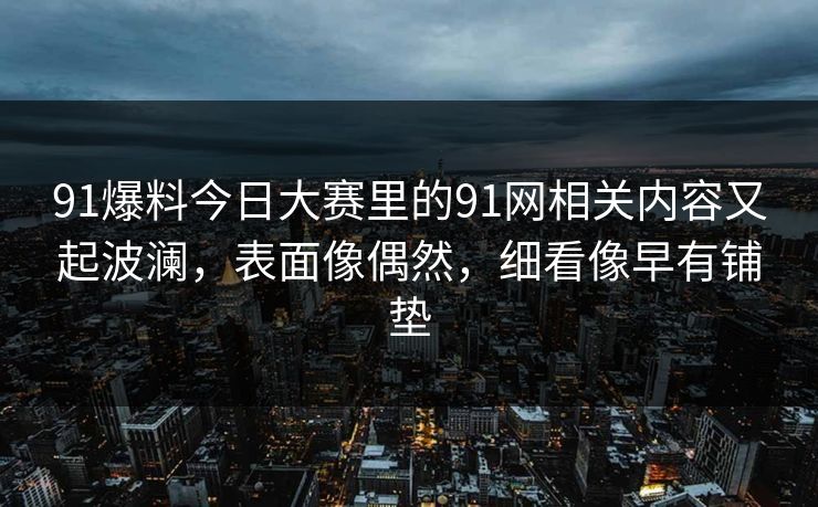 91爆料今日大赛里的91网相关内容又起波澜，表面像偶然，细看像早有铺垫