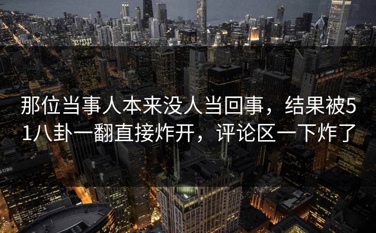 那位当事人本来没人当回事，结果被51八卦一翻直接炸开，评论区一下炸了