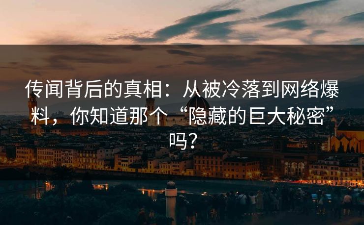 传闻背后的真相：从被冷落到网络爆料，你知道那个“隐藏的巨大秘密”吗？