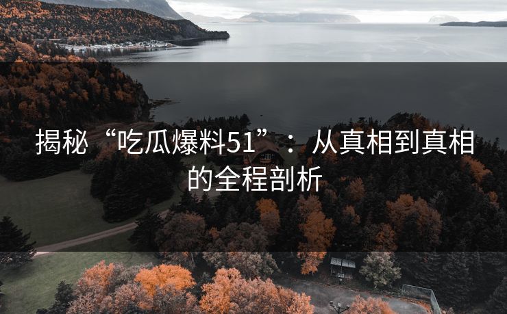 揭秘“吃瓜爆料51”：从真相到真相的全程剖析