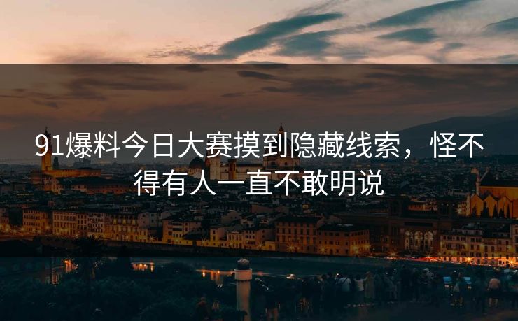 91爆料今日大赛摸到隐藏线索，怪不得有人一直不敢明说