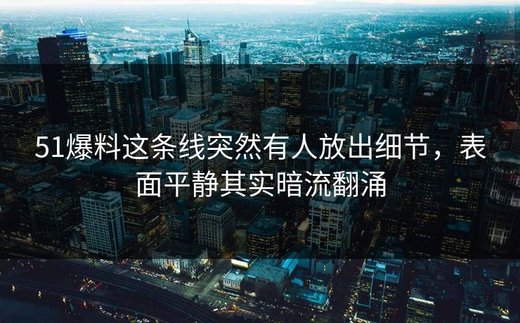 51爆料这条线突然有人放出细节，表面平静其实暗流翻涌