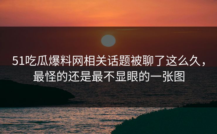 51吃瓜爆料网相关话题被聊了这么久,最怪的还是最不显眼的一张图