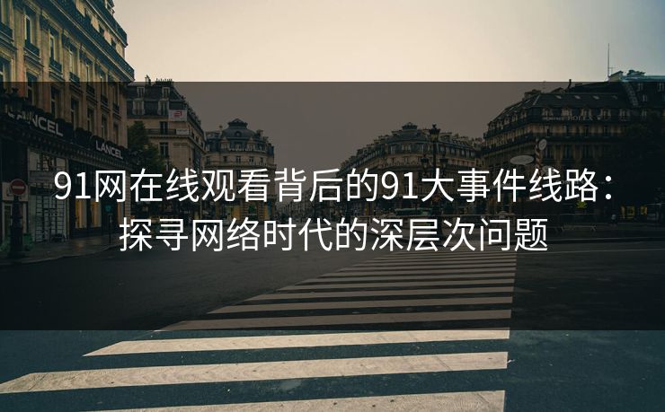 91网在线观看背后的91大事件线路:探寻网络时代的深层次问题