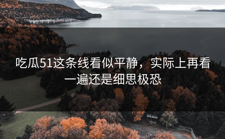 吃瓜51这条线看似平静，实际上再看一遍还是细思极恐