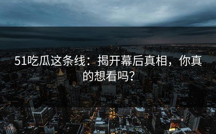 51吃瓜这条线：揭开幕后真相，你真的想看吗？