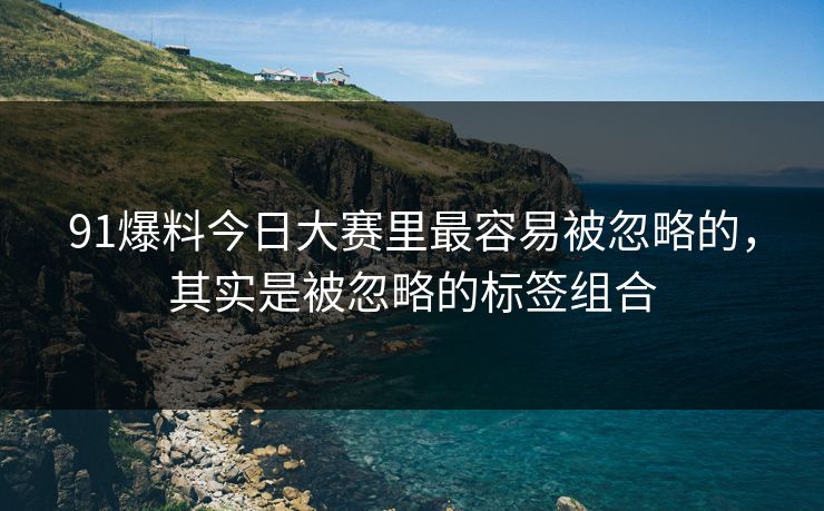 91爆料今日大赛里最容易被忽略的，其实是被忽略的标签组合
